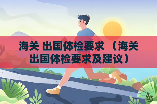 海关 出国体检要求 （海关出国体检要求及建议）