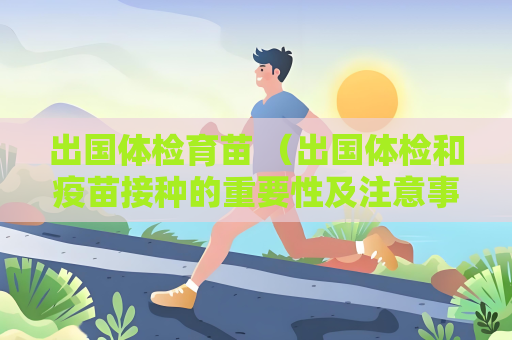 出国体检育苗 （出国体检和疫苗接种的重要性及注意事项）