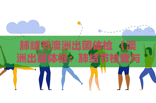 肺结节澳洲出国体检 （澳洲出国体检：肺结节检查与预防）