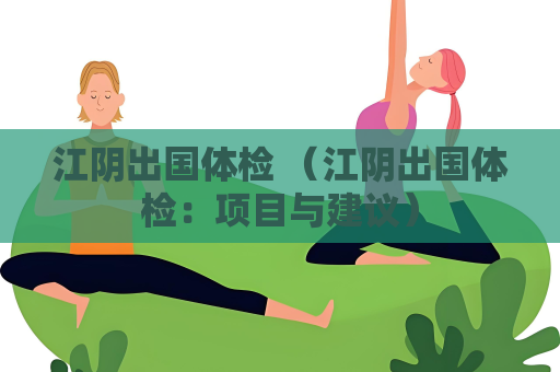 江阴出国体检 （江阴出国体检：项目与建议）