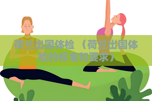 荷兰出国体检 （荷兰出国体检的标准和要求）