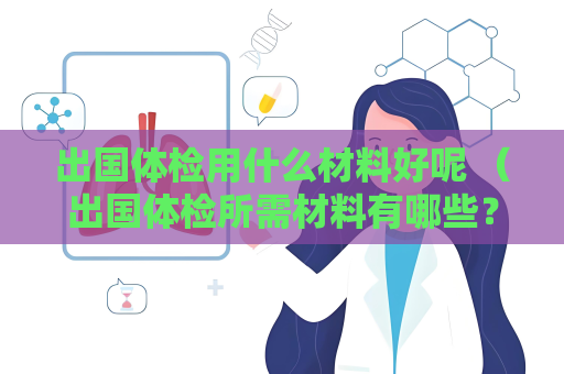 出国体检用什么材料好呢 （出国体检所需材料有哪些？）
