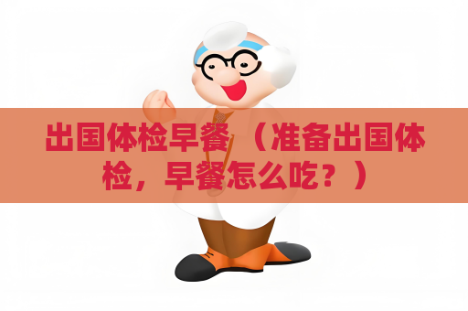 出国体检早餐 （准备出国体检，早餐怎么吃？）