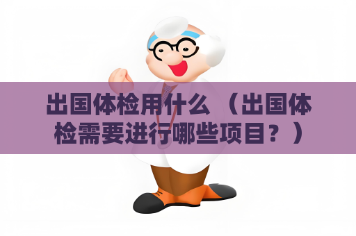 出国体检用什么 （出国体检需要进行哪些项目？）