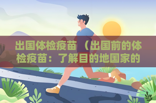 出国体检疫苗 （出国前的体检疫苗：了解目的地国家的）