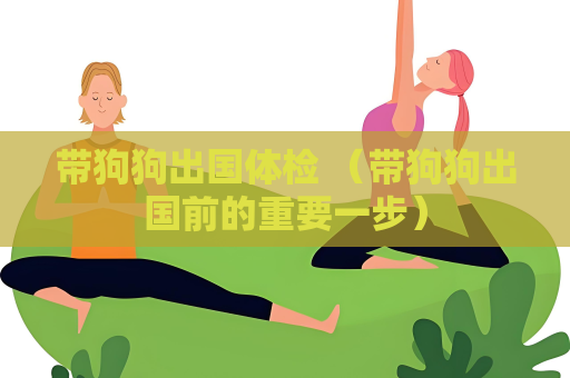 带狗狗出国体检 （带狗狗出国前的重要一步）