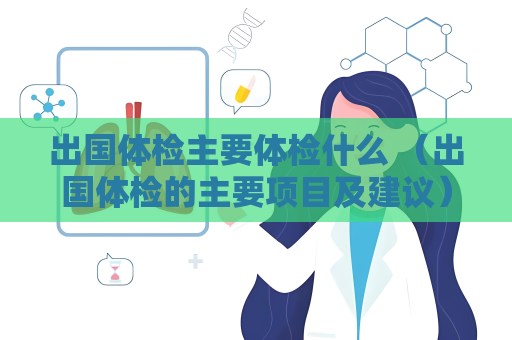 出国体检主要体检什么 （出国体检的主要项目及建议）