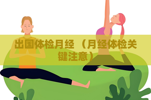 出国体检月经 （月经体检关键注意）