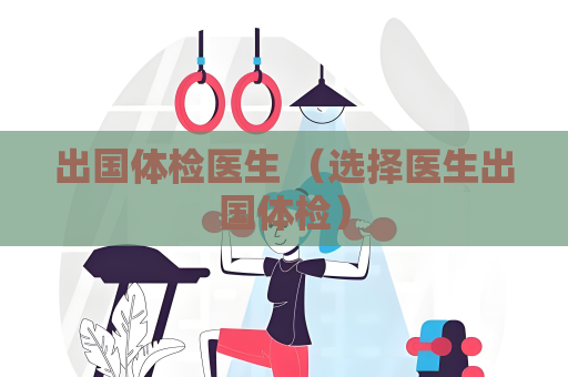 出国体检医生 （选择医生出国体检）