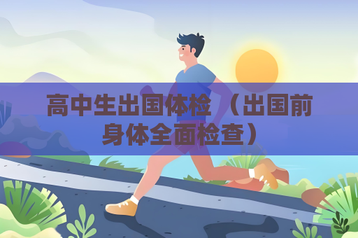 高中生出国体检 （出国前身体全面检查）