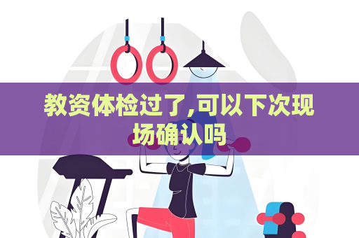 教资体检过了,可以下次现场确认吗
