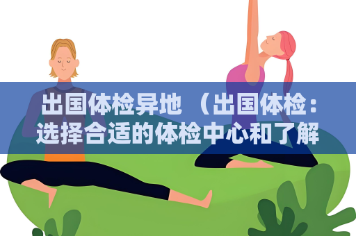 出国体检异地 （出国体检：选择合适的体检中心和了解目标国）