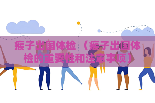 瘊子出国体检 （瘊子出国体检的重要性和注意事项）