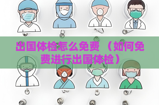 出国体检怎么免费 （如何免费进行出国体检）