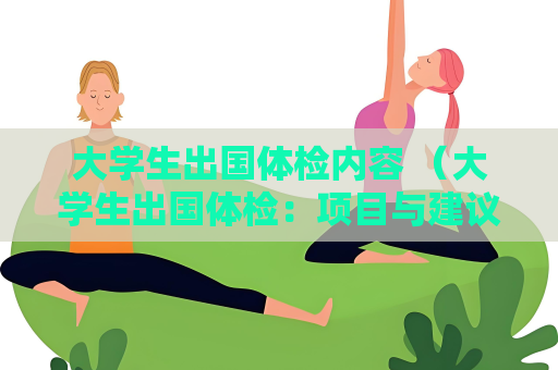 大学生出国体检内容 （大学生出国体检：项目与建议）