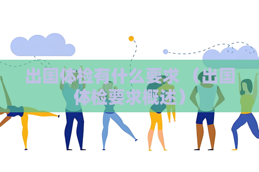 出国体检有什么要求 （出国体检要求概述）