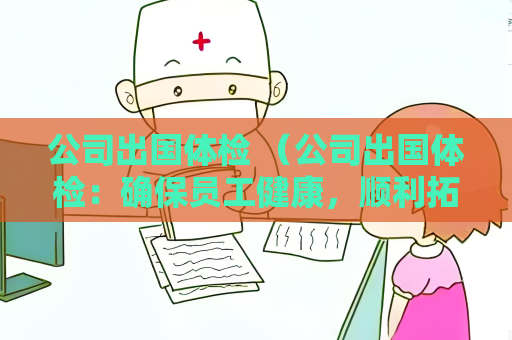公司出国体检 （公司出国体检：确保员工健康，顺利拓）