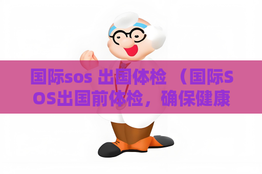 国际sos 出国体检 （国际SOS出国前体检，确保健康）