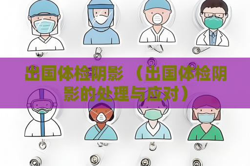 出国体检阴影 （出国体检阴影的处理与应对）