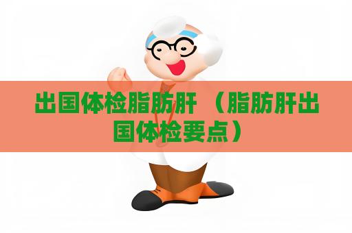 出国体检脂肪肝 （脂肪肝出国体检要点）