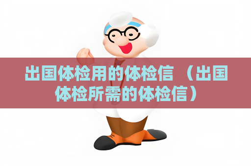出国体检用的体检信 （出国体检所需的体检信）