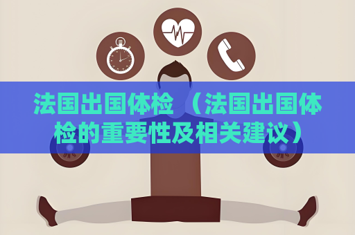 法国出国体检 （法国出国体检的重要性及相关建议）