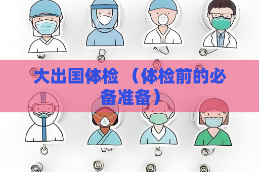 大出国体检 （体检前的必备准备）