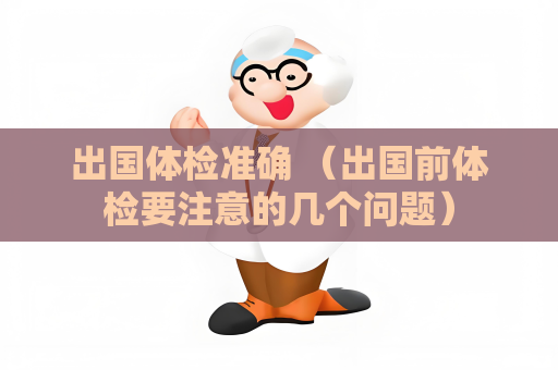 出国体检准确 （出国前体检要注意的几个问题）