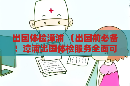 出国体检漳浦 （出国前必备！漳浦出国体检服务全面可靠）