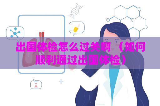 出国体检怎么过关啊 （如何顺利通过出国体检）