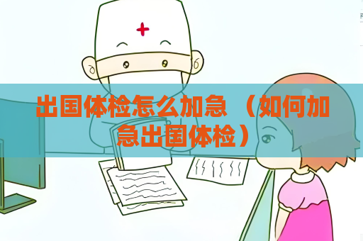 出国体检怎么加急 （如何加急出国体检）