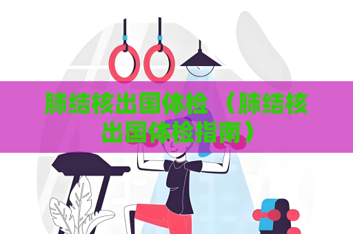 肺结核出国体检 （肺结核出国体检指南）