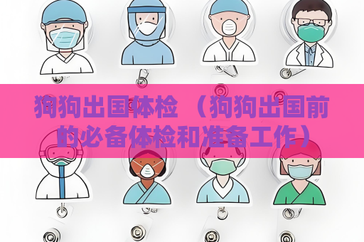 狗狗出国体检 （狗狗出国前的必备体检和准备工作）