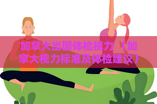 加拿大出国体检视力 （加拿大视力标准及体检建议）