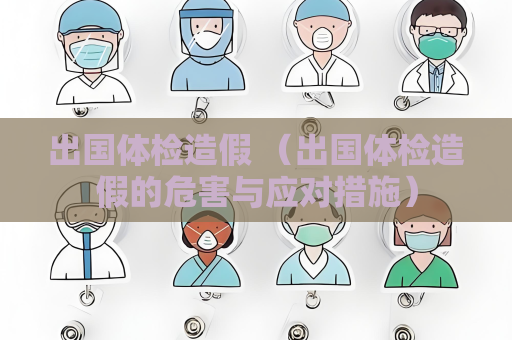 出国体检造假 （出国体检造假的危害与应对措施）