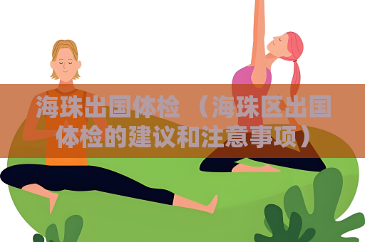 海珠出国体检 （海珠区出国体检的建议和注意事项）