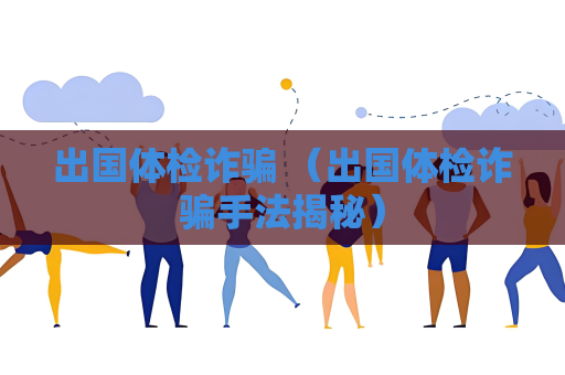 出国体检诈骗 （出国体检诈骗手法揭秘）