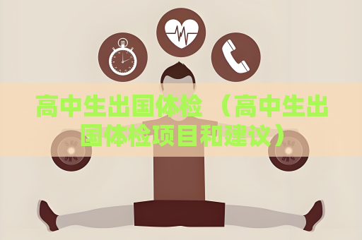 高中生出国体检 （高中生出国体检项目和建议）
