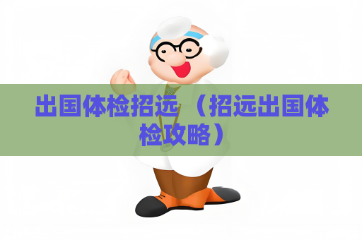 出国体检招远 （招远出国体检攻略）