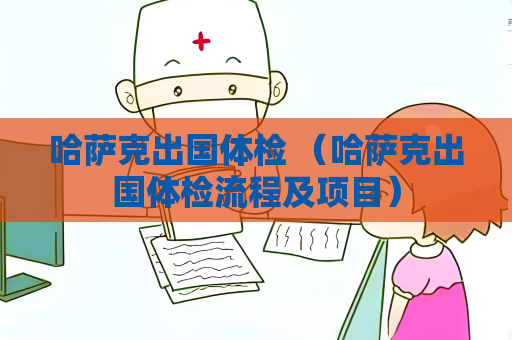 哈萨克出国体检 （哈萨克出国体检流程及项目）