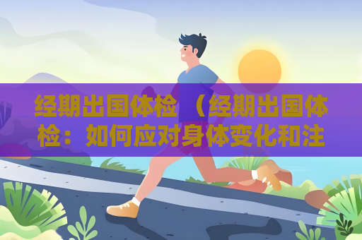 经期出国体检 （经期出国体检：如何应对身体变化和注意事项）