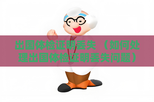 出国体检证明丢失 （如何处理出国体检证明丢失问题）