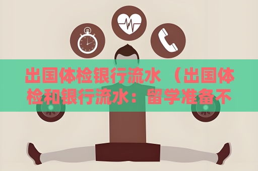 出国体检银行流水 （出国体检和银行流水：留学准备不可或）