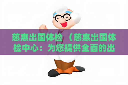 慈惠出国体检 （慈惠出国体检中心：为您提供全面的出）
