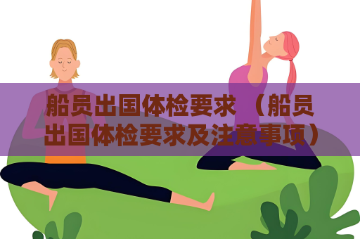 船员出国体检要求 （船员出国体检要求及注意事项）