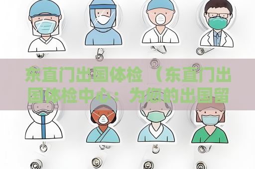 东直门出国体检 （东直门出国体检中心：为您的出国留学或工）