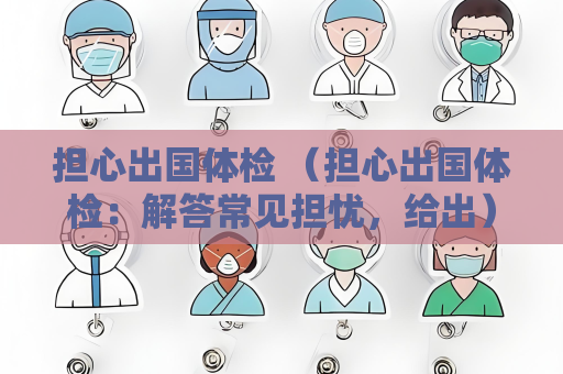 担心出国体检 （担心出国体检：解答常见担忧，给出）