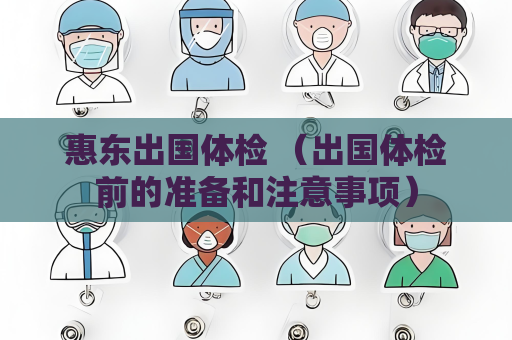 惠东出国体检 （出国体检前的准备和注意事项）