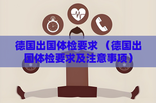 德国出国体检要求 （德国出国体检要求及注意事项）