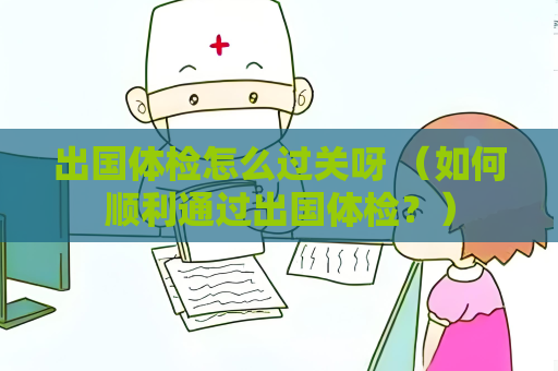 出国体检怎么过关呀 （如何顺利通过出国体检？）
